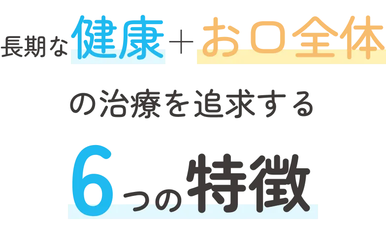 長期な健康＋お口全体の治療を追求する6つの特徴